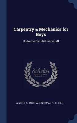 Carpentry & Mechanics for Boys: Up-to-the-minute Handicraft by Hall, A. Neely B. 1883
