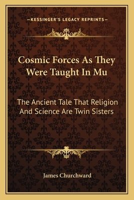 Cosmic Forces as They Were Taught in Mu: The Ancient Tale That Religion and Science Are Twin Sisters Paperback Kessinger Publishing