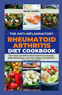 The Anti-Inflammatory Rheumatoid Arthritis Diet Cookbook: Cook Smart, Eat Well To Beat Autoimmune Diseases, Body Inflammation, Joint Pain, Fatigue, an Paperback Independently Published