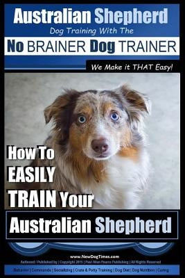 Australian Shepherd Dog Training with the No Brainer Dog Trainer We Make It That Easy!: How to Easily Train Your Australian Shepherd Paperback Createspace Independent Publishing Platform