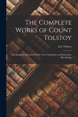 The Complete Works of Count Tolstoy: The Kingdom of God Is Within You; Christianity and Patriotism; Miscellanies Paperback Legare Street Press