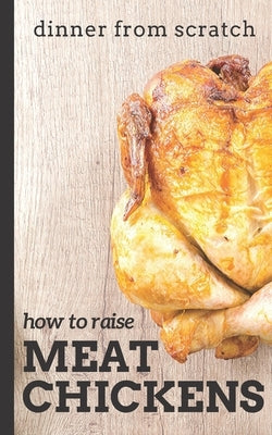 Dinner From Scratch: How To Raise Meat Chickens: A Complete Guide to Raising Better Tasting, Happier Chickens for Meat Paperback Independently Published
