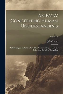 An Essay Concerning Human Understanding; With Thoughts on the Conduct of the Understanding. To Which is Prefixed the Life of the Author; Volume 1 Paperback Legare Street Press