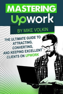 Mastering Upwork: The Ultimate Guide To Attracting, Converting, And Keeping Excellent Clients On Upwork Paperback Volkinator Enterprises