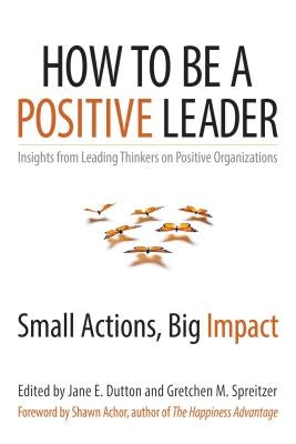 How to Be a Positive Leader: Small Actions, Big Impact Paperback Berrett-Koehler Publishers