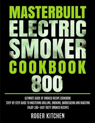 Masterbuilt Electric Smoker Cookbook 800: Ultimate Guide of Smoked Recipe Cookbook- Step-by-Step Guide to Mastering Grilling, Smoking, Barbecueing and Paperback Independently Published
