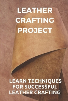 Leather Crafting Project: Learn Techniques For Successful Leather Crafting: Working With Leather Paperback Independently Published