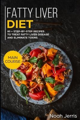 Fatty Liver Diet: Main Course - 80+ Step-By-Step Recipes to Treat Fatty Liver Disease and Eliminate Toxins (Proven Recipes to Cure Fatty Paperback Independently Published