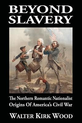 Beyond Slavery: The Northern Romantic Nationalist Origins of America's Civil War Paperback Shotwell Publishing LLC