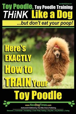 Toy Poodle, Toy Poodle Training - THiNK Like a Dog...but don't eat your poop!: Here's EXACTLY How to TRAIN Your Toy Poodle Paperback Createspace Independent Publishing Platform