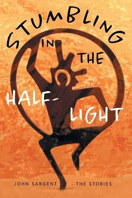 Stumbling in the Half-Light: John Sargent - The Stories Paperback FriesenPress