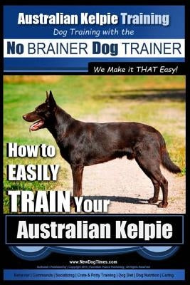 Australian Kelpie Training - Dog Training with the No BRAINER Dog TRAINER We Make it THAT Easy!: How to EASILY TRAIN Your Australian Kelpie Paperback Createspace Independent Publishing Platform