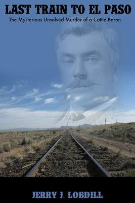 Last Train to El Paso: the mysterious unsolved murder of a cattle baron Paperback Createspace Independent Publishing Platform