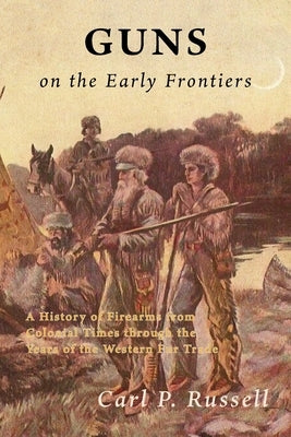 Guns on the Early Frontiers: A History of Firearms from Colonial Times through the Years of the Western Fur Trade Paperback Coachwhip Publications