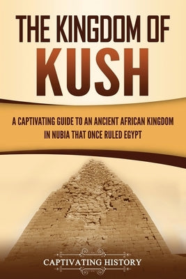 The Kingdom of Kush: A Captivating Guide to an Ancient African Kingdom in Nubia That Once Ruled Egypt Paperback Captivating History