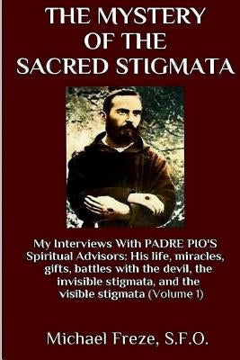 The Mystery Of The Sacred Stigmata: My Interviews With PADRE PIO's Spiritual Advisors Paperback Createspace Independent Publishing Platform