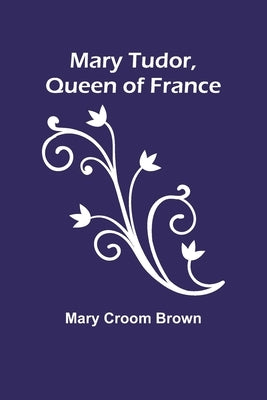 Mary Tudor, Queen of France Paperback Alpha Edition
