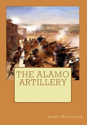 The Alamo Artillery: Also Including Goliad, Gonzales and San Jacinto Paperback Createspace Independent Publishing Platform