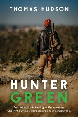 Hunter Green: An Introduction to Hunting for the Eco-Aware Who Think Hunting is Weird But Are Kind of Considering It Paperback FriesenPress