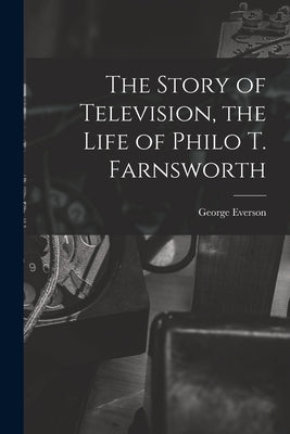 The Story of Television, the Life of Philo T. Farnsworth by Everson, George