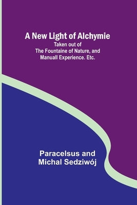 A New Light of Alchymie; Taken out of the Fountaine of Nature, and Manuall Experience. Etc. Paperback Alpha Edition