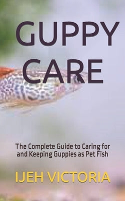 Guppy Care: The Complete Guide to Caring for and Keeping Guppies as Pet Fish Paperback Independently Published