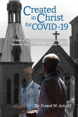 Created in Christ for COVID-19: The story of God's Work through an Infectious Diseases Specialist at an Academic Hospital by Arnold, Forest W.