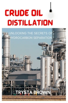 Crude Oil Distillation: Unlocking the Secrets of Hydrocarbon Separation Paperback Independently Published