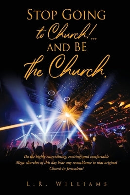 Stop Going to Church!...and BE the Church.: Do the highly entertaining, exciting, and comfortable Mega-churches of this day bear any resemblance to th Paperback Xulon Press