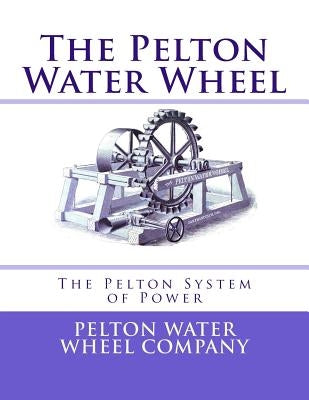 The Pelton Water Wheel: The Pelton System of Power Paperback Createspace Independent Publishing Platform