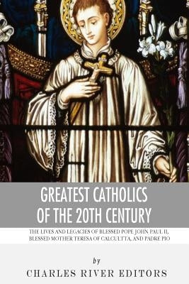 Greatest Catholics of the 20th Century: The Lives and Legacies of Blessed Pope John Paul II, Blessed Mother Teresa of Calcutta, and Padre Pio Paperback Createspace Independent Publishing Platform