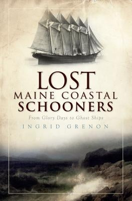 Lost Maine Coastal Schooners: From Glory Days to Ghost Ships Paperback History Press (SC)
