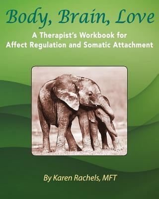 Body, Brain, Love: A Therapist's Workbook for Affect Regulation and Somatic Attachment Paperback Karen Rachels, Mft