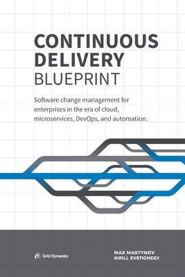 Continuous Delivery Blueprint: Software change management for enterprises in the era of cloud, microservices, DevOps, and automation. by Martynov, Max