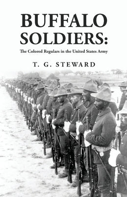 Buffalo Soldiers: The Colored Regulars in the United States Army: The Colored Regulars in the United States Army By: T. G. Steward Paperback Lushena Books