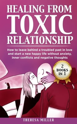 Healing from Toxic Relationship: How To Leave Behind A Troubled Past In Love And Start A New Happy Life Without Anxiety, Inner Conflicts And Negative by Miller, Theresa