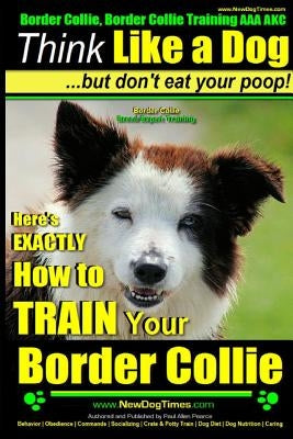 Border Collie, Border Collie Training AAA Akc: Think Like a Dog, But Don't Eat Your Poop! - Border Collie Breed Expert Training: Here's Exactly How to Paperback Createspace Independent Publishing Platform