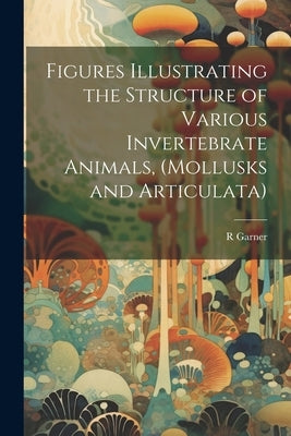 Figures Illustrating the Structure of Various Invertebrate Animals, (Mollusks and Articulata) Paperback Legare Street Press