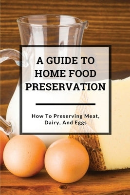 A Guide to Home Food Preservation: How to Preserving Meat, Dairy, and Eggs: Preserving Food Paperback Independently Published