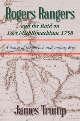 Rogers Rangers and the Raid on Fort Michilimackinac 1758: A Novel of the French and Indian War Paperback Xlibris