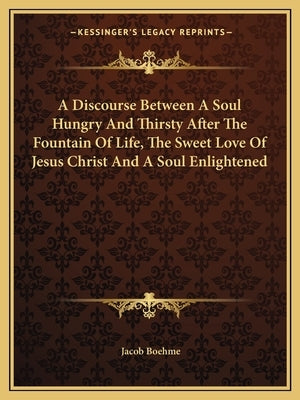 A Discourse Between A Soul Hungry And Thirsty After The Fountain Of Life, The Sweet Love Of Jesus Christ And A Soul Enlightened Paperback Kessinger Publishing