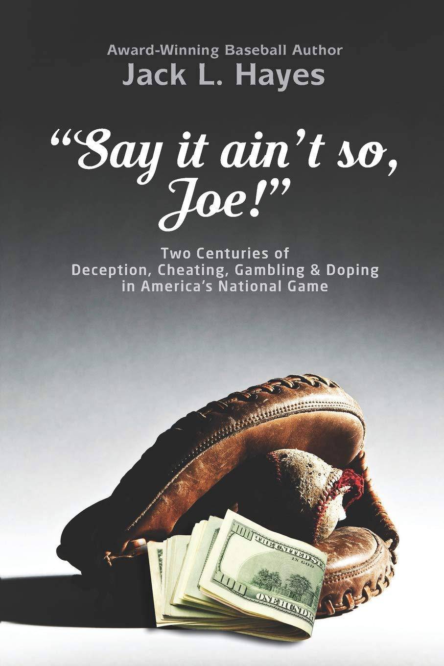 Say It Ain't So, Joe!: Two Centuries of Deception, Cheating, Gambling & Doping in America's National Game Baseballs Jack L. Hayes