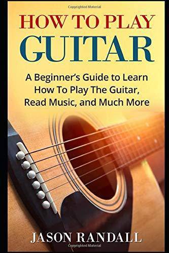 How To Play Guitar: A Beginner's Guide to Learn How To Play The Guitar, Read Music, and Much More Art & Photography | Song Jason Randall