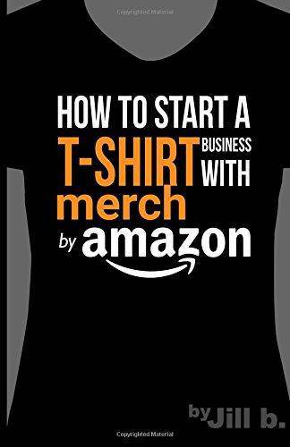 How to Start a T-Shirt Business on Merch by Amazon (Booklet): A Quick Guide to Researching, Designing & Selling Shirts Online Business & Money Jill b.