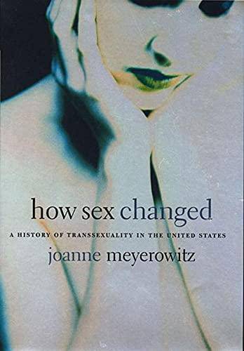 How Sex Changed: A History of Transsexuality in the United States Politics & Social Sciences Joanne Meyerowitz