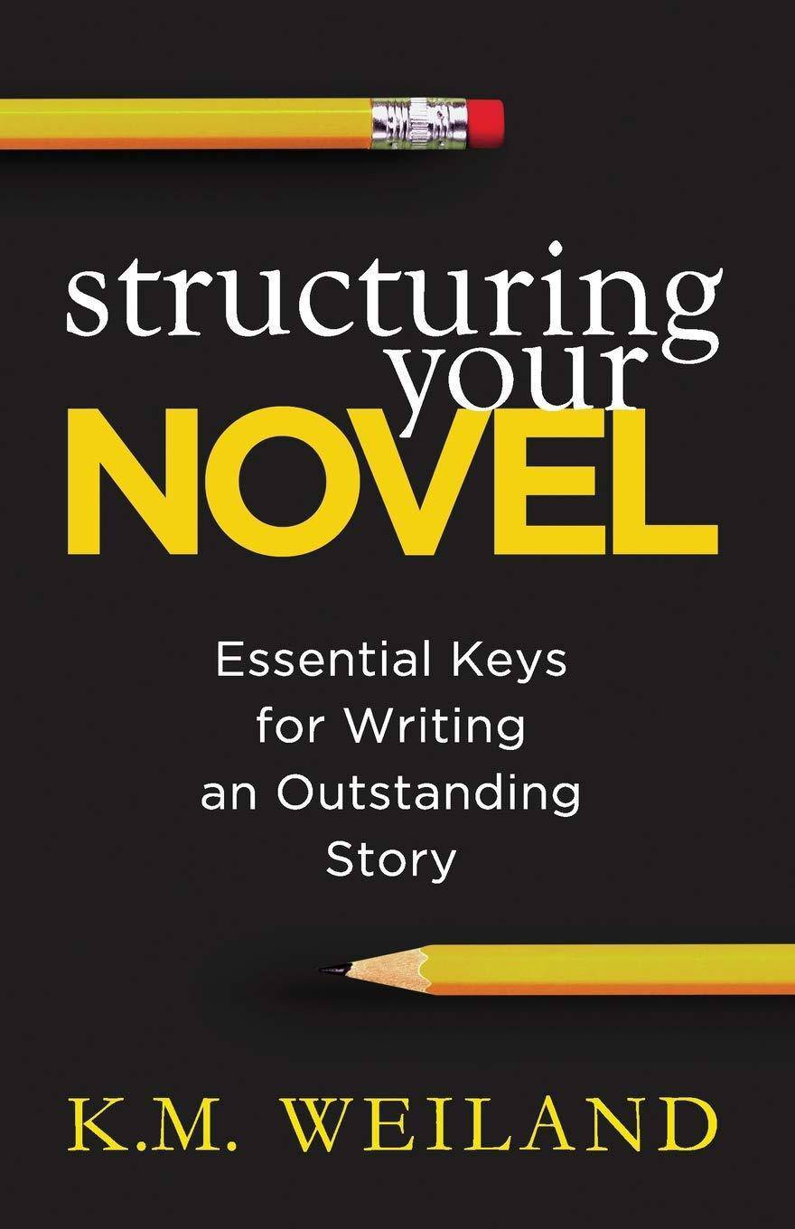 Structuring Your Novel: Essential Keys for Writing an Outstanding Story Writing Research & Publishing Guides K. M. Weiland