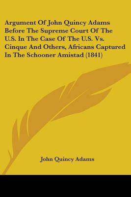 Argument Of John Quincy Adams Before The Supreme Court Of The U.S. In The Case Of The U.S. Vs. Cinque And Others, Africans Captured In The Schooner Am Paperback Kessinger Publishing