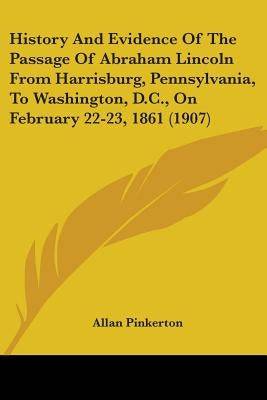 History And Evidence Of The Passage Of Abraham Lincoln From Harrisburg, Pennsylvania, To Washington, D.C., On February 22-23, 1861 (1907) Paperback Kessinger Publishing