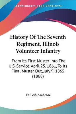 History Of The Seventh Regiment, Illinois Volunteer Infantry: From Its First Muster Into The U.S. Service, April 25, 1861, To Its Final Muster Out, Ju Paperback Kessinger Publishing