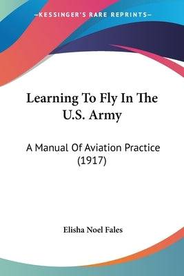 Learning To Fly In The U.S. Army: A Manual Of Aviation Practice (1917) Paperback Kessinger Publishing